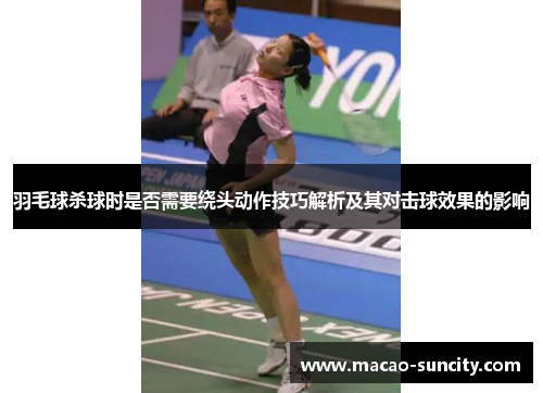 羽毛球杀球时是否需要绕头动作技巧解析及其对击球效果的影响