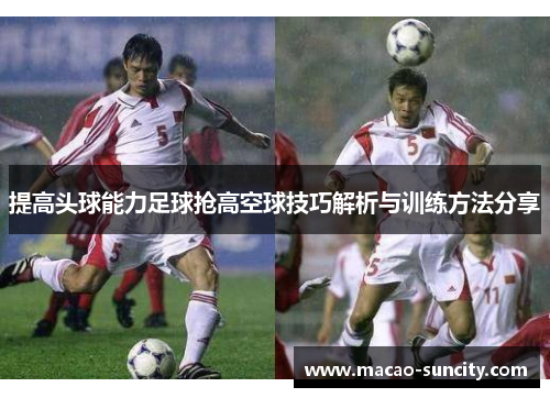 提高头球能力足球抢高空球技巧解析与训练方法分享