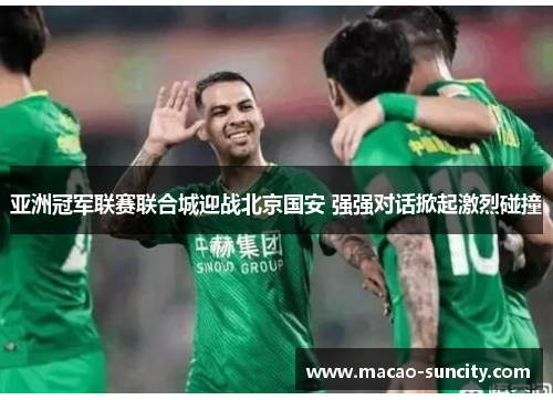 亚洲冠军联赛联合城迎战北京国安 强强对话掀起激烈碰撞